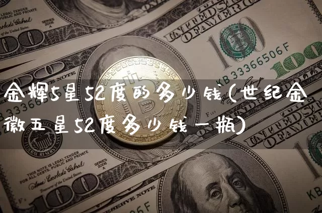 金辉5星52度的多少钱(世纪金徽五星52度多少钱一瓶)_https://www.cangshenghg.com_创业板_第1张