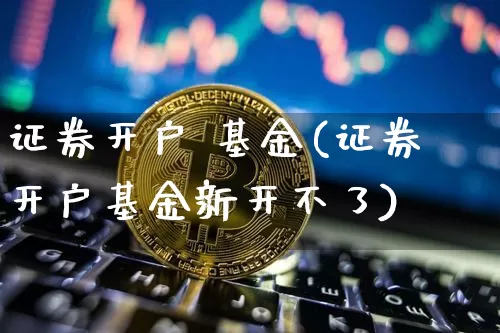 证券开户 基金(证券开户基金新开不了)_https://www.cangshenghg.com_科创板_第1张
