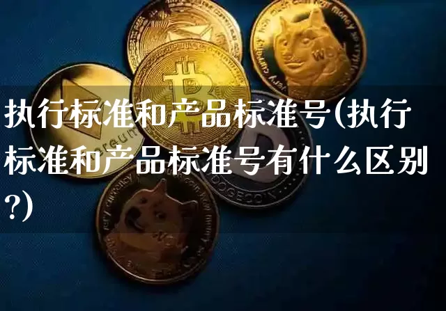 执行标准和产品标准号(执行标准和产品标准号有什么区别?)_https://www.cangshenghg.com_创业板_第1张