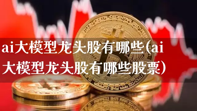 ai大模型龙头股有哪些(ai大模型龙头股有哪些股票)_https://www.cangshenghg.com_北交所_第1张