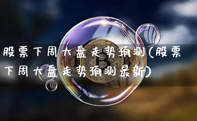 股票下周大盘走势预测(股票下周大盘走势预测最新)_https://www.cangshenghg.com_A股_第1张