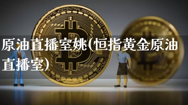 原油直播室姚(恒指黄金原油直播室)_https://www.cangshenghg.com_北交所_第1张