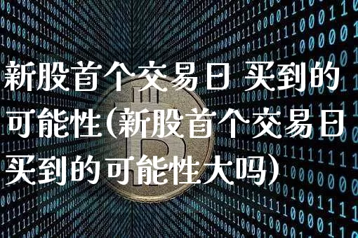新股首个交易日 买到的可能性(新股首个交易日买到的可能性大吗)_https://www.cangshenghg.com_北交所_第1张