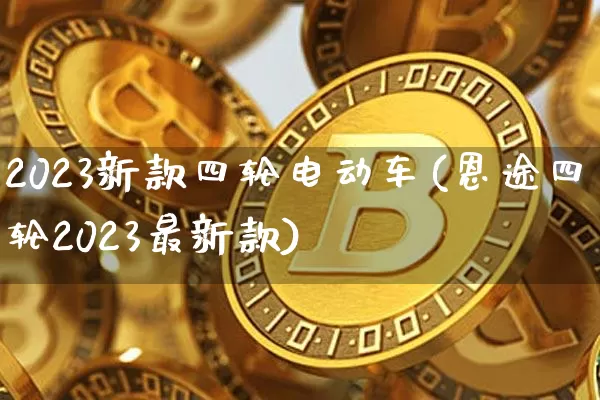 2023新款四轮电动车(恩途四轮2023最新款)_https://www.cangshenghg.com_创业板_第1张