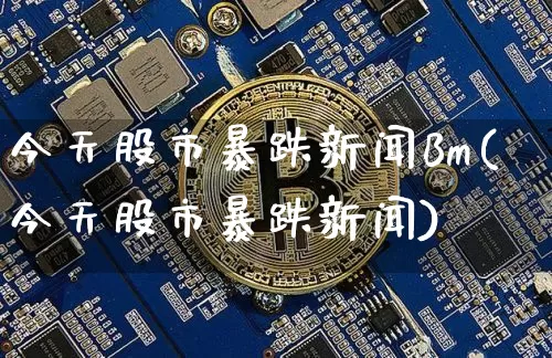 今天股市暴跌新闻Bm(今天股市暴跌新闻)_https://www.cangshenghg.com_创业板_第1张