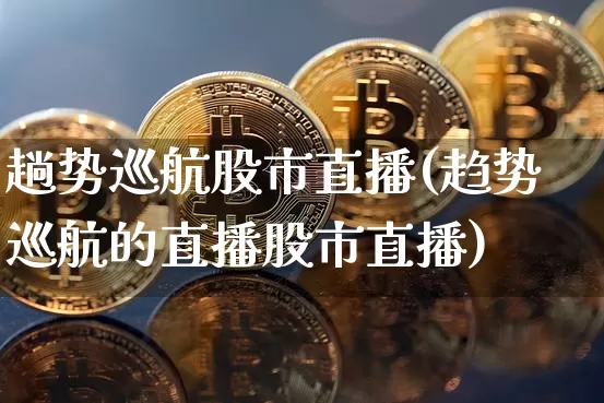 趟势巡航股市直播(趋势巡航的直播股市直播)_科创板_第1张_华信财经网 趟势巡航股市直播(趋势巡航的直播股市直播)_https://www.cangshenghg.com_科创板_第1张