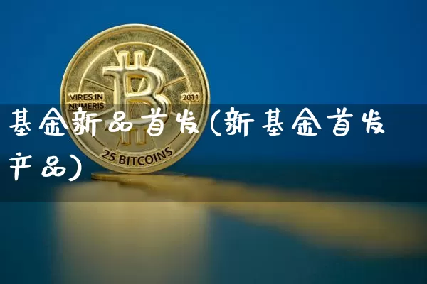 基金新品首发(新基金首发产品)_https://www.cangshenghg.com_财经新闻_第1张