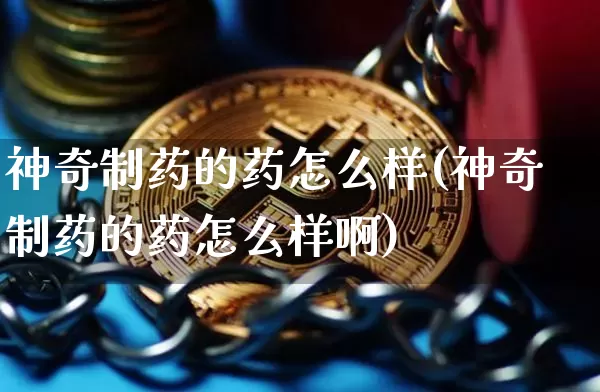 神奇制药的药怎么样(神奇制药的药怎么样啊)_https://www.cangshenghg.com_创业板_第1张