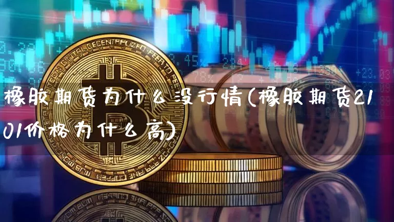 橡胶期货为什么没行情(橡胶期货2101价格为什么高)_https://www.cangshenghg.com_北交所_第1张