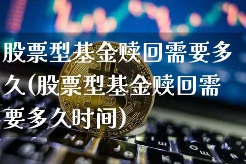 股票型基金赎回需要多久(股票型基金赎回需要多久时间)_财经新闻_第1张_华信财经网 股票型基金赎回需要多久(股票型基金赎回需要多久时间)_https://www.cangshenghg.com_财经新闻_第1张