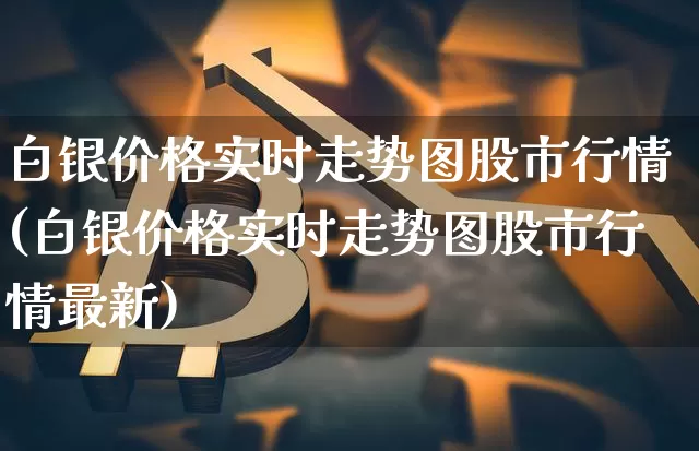 白银价格实时走势图股市行情(白银价格实时走势图股市行情最新)_https://www.cangshenghg.com_科创板_第1张
