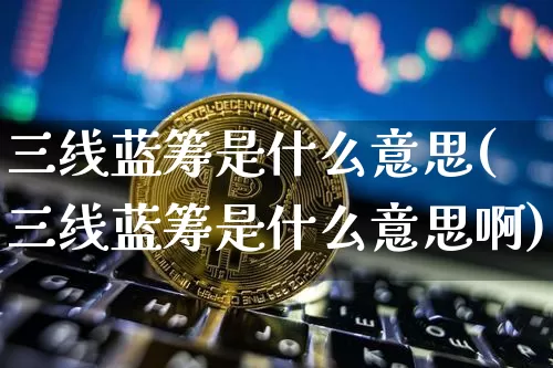 三线蓝筹是什么意思(三线蓝筹是什么意思啊)_https://www.cangshenghg.com_北交所_第1张