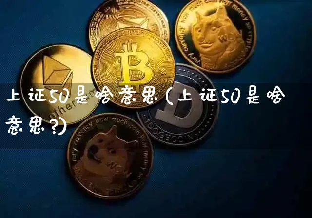 上证50是啥意思(上证50是啥意思?)_https://www.cangshenghg.com_北交所_第1张