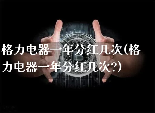 格力电器一年分红几次(格力电器一年分红几次?)_https://www.cangshenghg.com_财经新闻_第1张