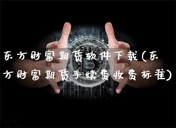 东方财富期货软件下载(东方财富期货手续费收费标准)_https://www.cangshenghg.com_北交所_第1张