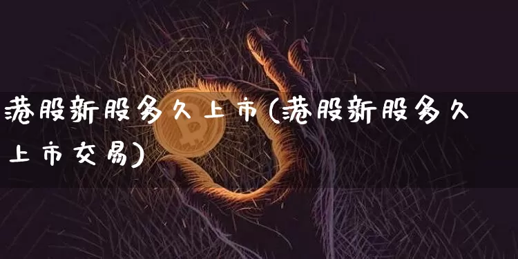 港股新股多久上市(港股新股多久上市交易)_https://www.cangshenghg.com_A股_第1张