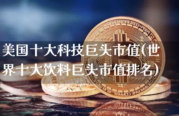 美国十大科技巨头市值(世界十大饮料巨头市值排名)_https://www.cangshenghg.com_北交所_第1张