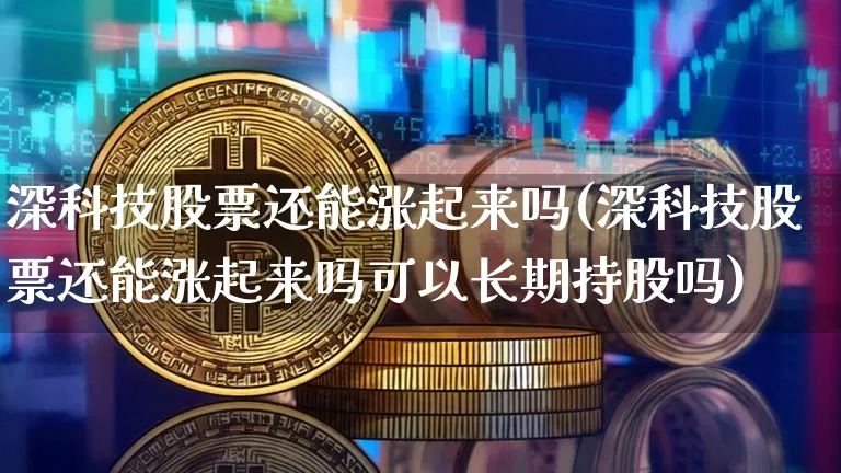 深科技股票还能涨起来吗(深科技股票还能涨起来吗可以长期持股吗)_https://www.cangshenghg.com_科创板_第1张