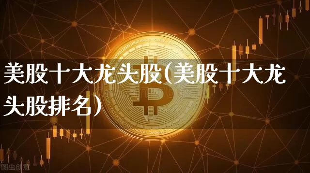 美股十大龙头股(美股十大龙头股排名)_https://www.cangshenghg.com_科创板_第1张