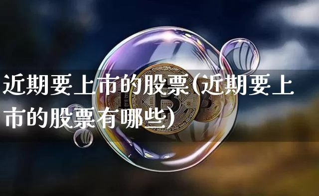 近期要上市的股票(近期要上市的股票有哪些)_https://www.cangshenghg.com_北交所_第1张