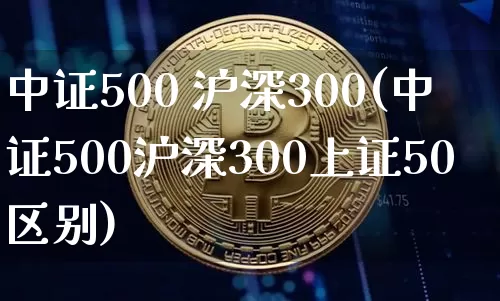 中证500 沪深300(中证500沪深300上证50区别)_https://www.cangshenghg.com_创业板_第1张