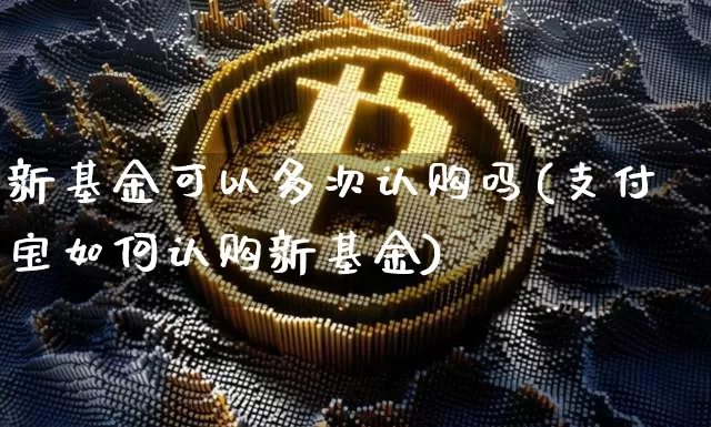 新基金可以多次认购吗(支付宝如何认购新基金)_https://www.cangshenghg.com_北交所_第1张
