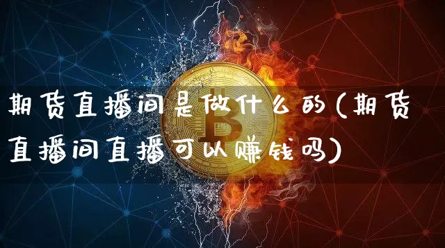 期货直播间是做什么的(期货直播间直播可以赚钱吗)_https://www.cangshenghg.com_科创板_第1张