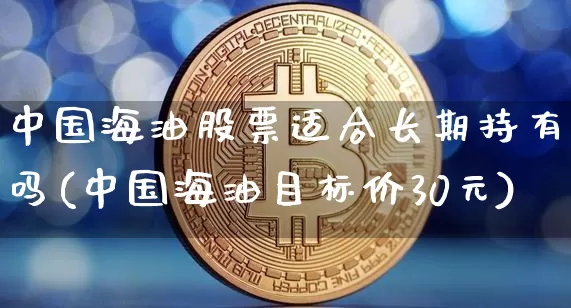 中国海油股票适合长期持有吗(中国海油目标价30元)_北交所_第1张_华信财经网 中国海油股票适合长期持有吗(中国海油目标价30元)_https://www.cangshenghg.com_北交所_第1张
