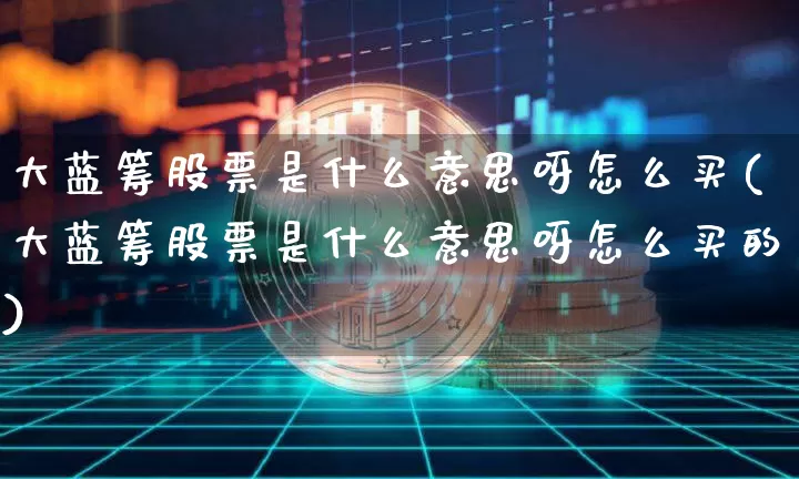 大蓝筹股票是什么意思呀怎么买(大蓝筹股票是什么意思呀怎么买的)_https://www.cangshenghg.com_北交所_第1张