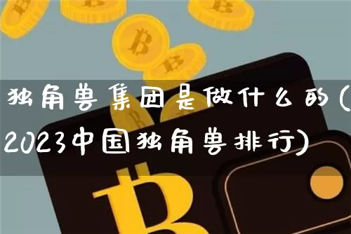 独角兽集团是做什么的(2023中国独角兽排行)_https://www.cangshenghg.com_北交所_第1张