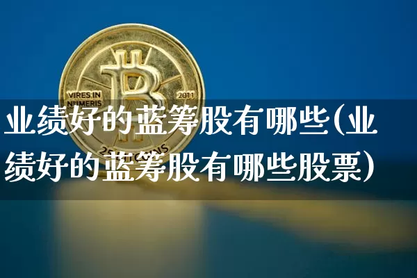 业绩好的蓝筹股有哪些(业绩好的蓝筹股有哪些股票)_https://www.cangshenghg.com_财经新闻_第1张