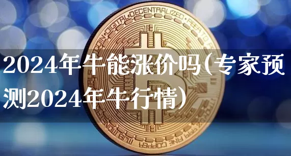 2024年牛能涨价吗(专家预测2024年牛行情)_https://www.cangshenghg.com_A股_第1张