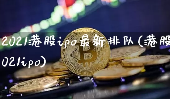 2021港股ipo最新排队(港股2021ipo)_https://www.cangshenghg.com_创业板_第1张