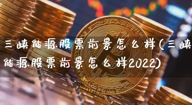 三峡能源股票前景怎么样(三峡能源股票前景怎么样2022)_https://www.cangshenghg.com_财经新闻_第1张