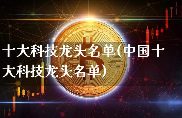 十大科技龙头名单(中国十大科技龙头名单)_https://www.cangshenghg.com_北交所_第1张
