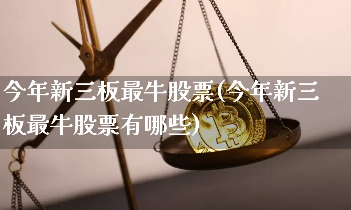 今年新三板最牛股票(今年新三板最牛股票有哪些)_https://www.cangshenghg.com_财经新闻_第1张