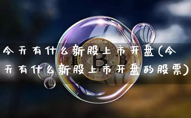 今天有什么新股上市开盘(今天有什么新股上市开盘的股票)_https://www.cangshenghg.com_A股_第1张