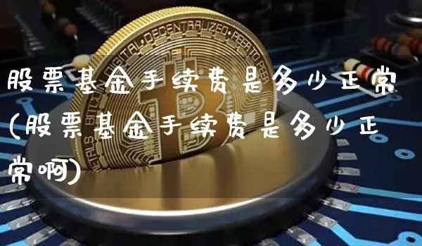 股票基金手续费是多少正常(股票基金手续费是多少正常啊)_https://www.cangshenghg.com_北交所_第1张