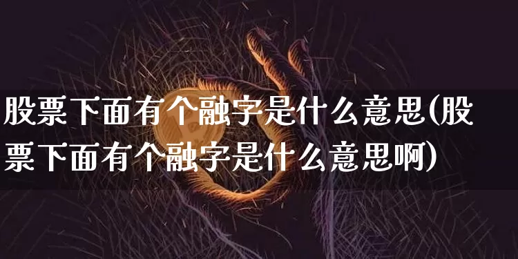 股票下面有个融字是什么意思(股票下面有个融字是什么意思啊)_https://www.cangshenghg.com_财经新闻_第1张