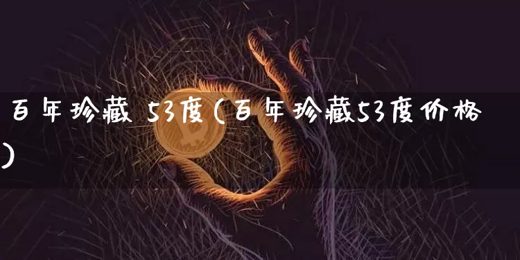 百年珍藏 53度(百年珍藏53度价格)_https://www.cangshenghg.com_科创板_第1张