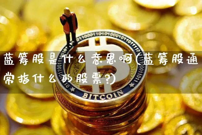 蓝筹股是什么意思啊(蓝筹股通常指什么的股票?)_https://www.cangshenghg.com_财经新闻_第1张