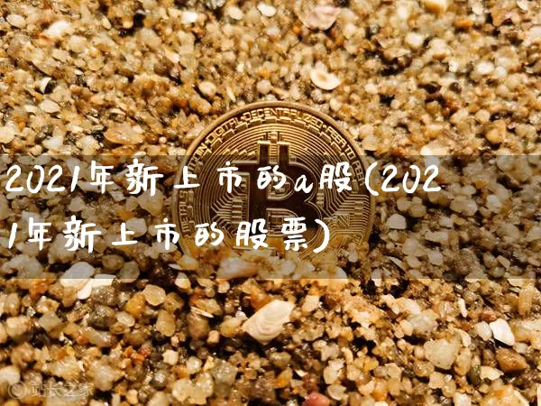 2021年新上市的a股(2021年新上市的股票)_https://www.cangshenghg.com_北交所_第1张