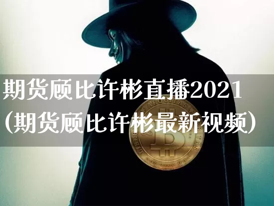 期货顾比许彬直播2021(期货顾比许彬最新视频)_https://www.cangshenghg.com_财经新闻_第1张
