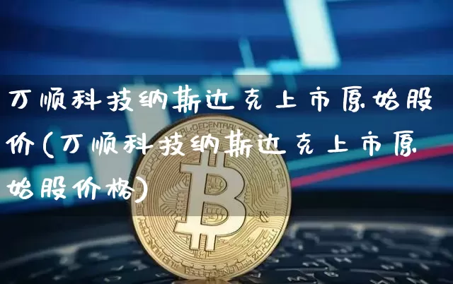 万顺科技纳斯达克上市原始股价(万顺科技纳斯达克上市原始股价格)_https://www.cangshenghg.com_财经新闻_第1张
