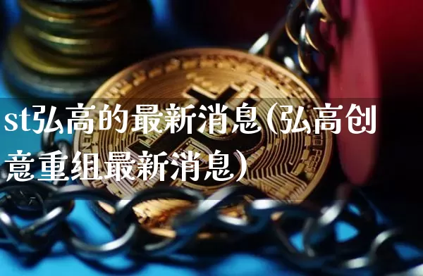 st弘高的最新消息(弘高创意重组最新消息)_https://www.cangshenghg.com_科创板_第1张