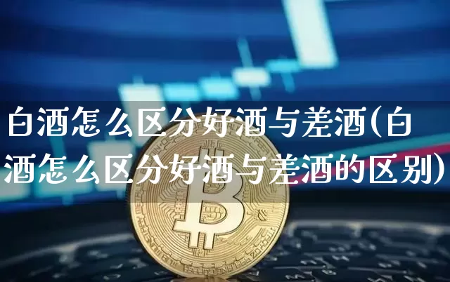 白酒怎么区分好酒与差酒(白酒怎么区分好酒与差酒的区别)_https://www.cangshenghg.com_财经新闻_第1张
