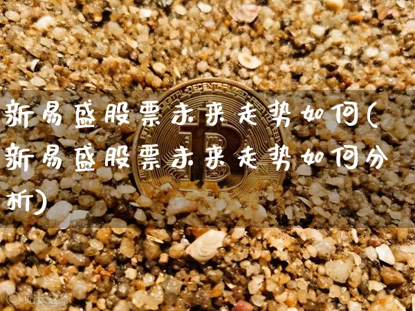 新易盛股票未来走势如何(新易盛股票未来走势如何分析)_https://www.cangshenghg.com_A股_第1张