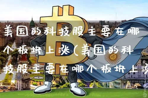 美国的科技股主要在哪个板块上涨(美国的科技股主要在哪个板块上涨呢)_https://www.cangshenghg.com_科创板_第1张