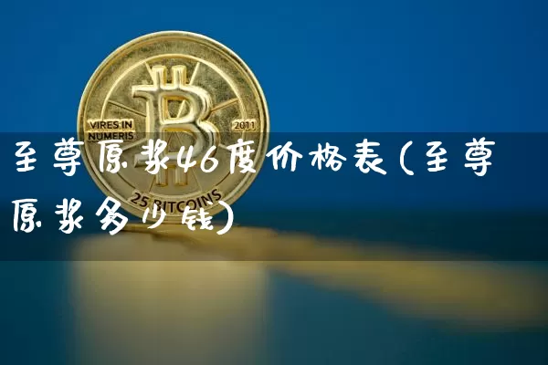 至尊原浆46度价格表(至尊原浆多少钱)_https://www.cangshenghg.com_北交所_第1张