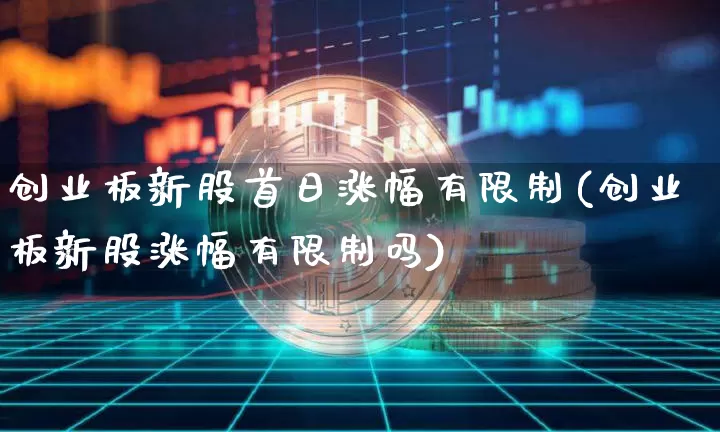 创业板新股首日涨幅有限制(创业板新股涨幅有限制吗)_https://www.cangshenghg.com_财经新闻_第1张